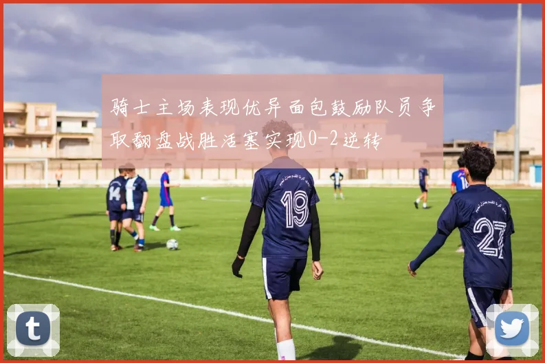 骑士主场表现优异面包鼓励队员争取翻盘战胜活塞实现0-2逆转