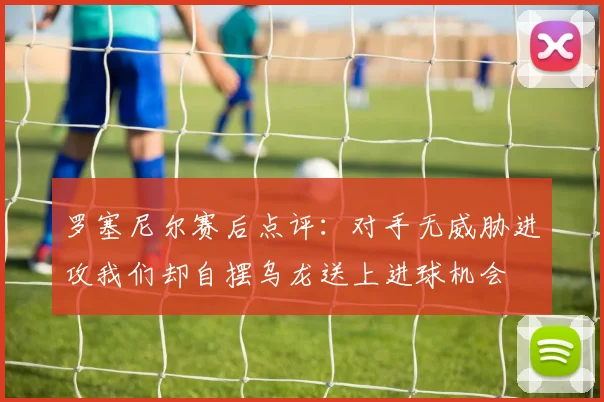 罗塞尼尔赛后点评：对手无威胁进攻我们却自摆乌龙送上进球机会