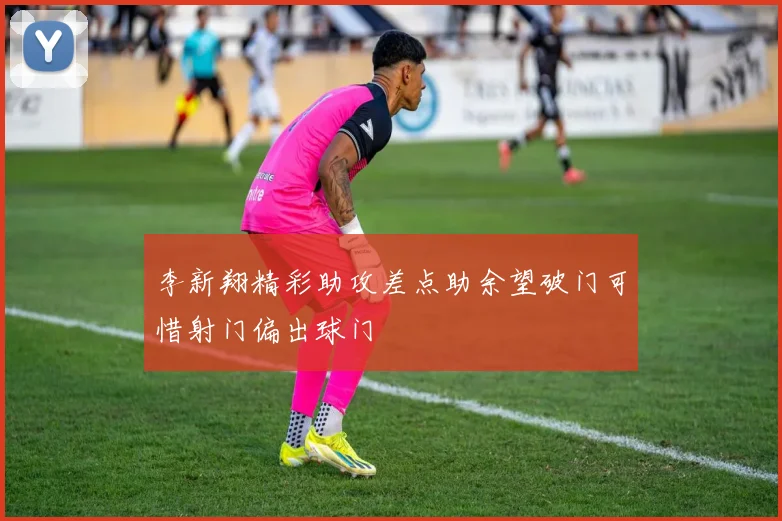 李新翔精彩助攻差点助余望破门可惜射门偏出球门