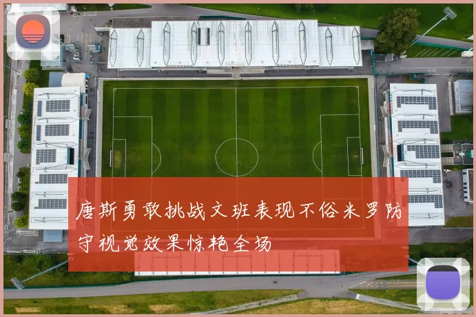 唐斯勇敢挑战文班表现不俗米罗防守视觉效果惊艳全场