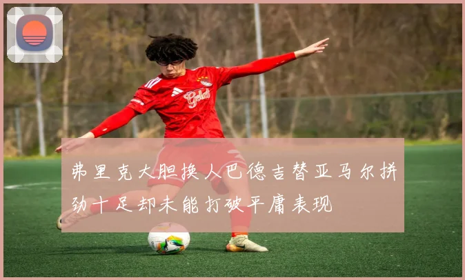 弗里克大胆换人巴德吉替亚马尔拼劲十足却未能打破平庸表现