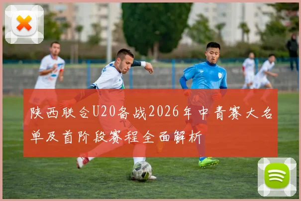陕西联合U20备战2026年中青赛大名单及首阶段赛程全面解析