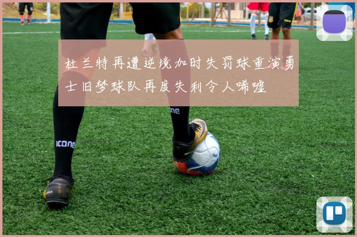 杜兰特再遭逆境加时失罚球重演勇士旧梦球队再度失利令人唏嘘