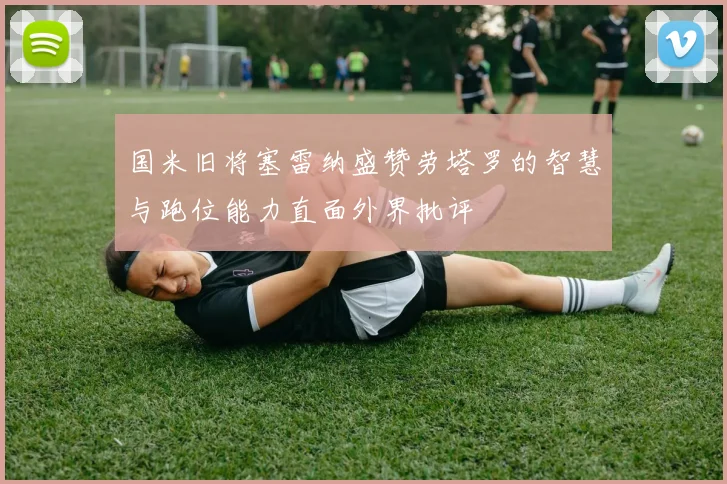 国米旧将塞雷纳盛赞劳塔罗的智慧与跑位能力直面外界批评