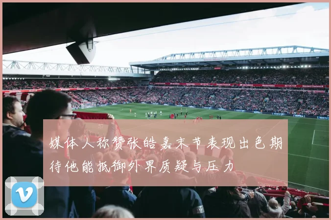 媒体人称赞张皓嘉末节表现出色期待他能抵御外界质疑与压力