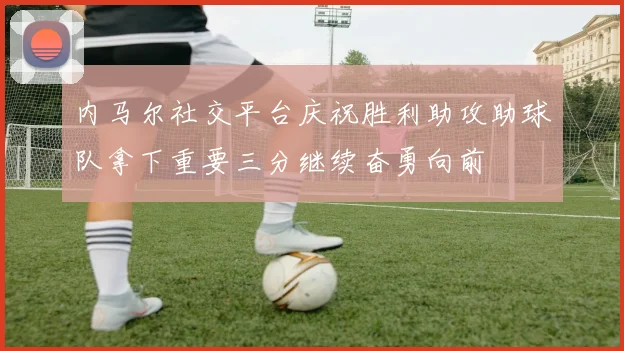 内马尔社交平台庆祝胜利助攻助球队拿下重要三分继续奋勇向前