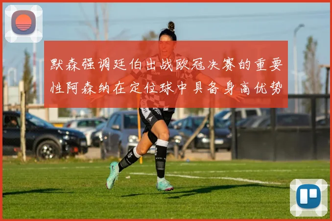 默森强调廷伯出战欧冠决赛的重要性阿森纳在定位球中具备身高优势