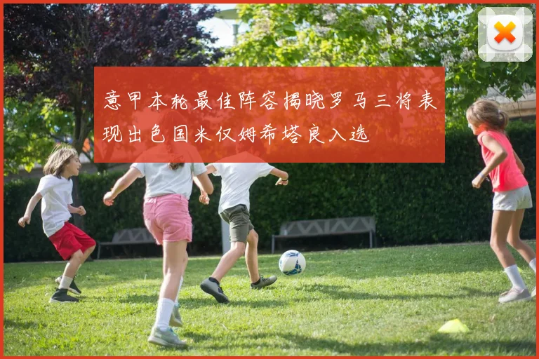 意甲本轮最佳阵容揭晓罗马三将表现出色国米仅姆希塔良入选