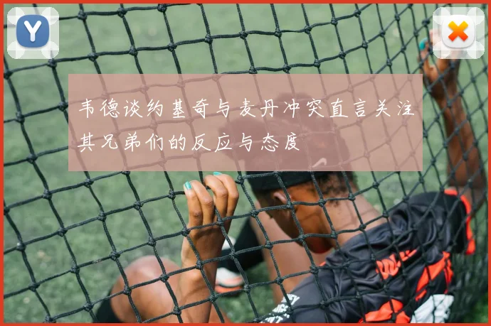 韦德谈约基奇与麦丹冲突直言关注其兄弟们的反应与态度