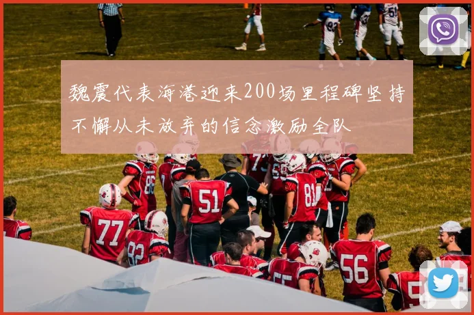 魏震代表海港迎来200场里程碑坚持不懈从未放弃的信念激励全队