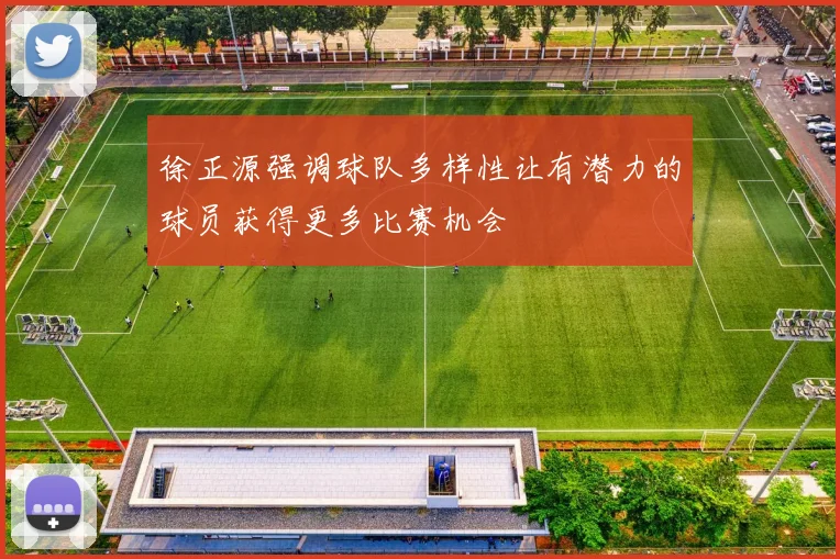徐正源强调球队多样性让有潜力的球员获得更多比赛机会