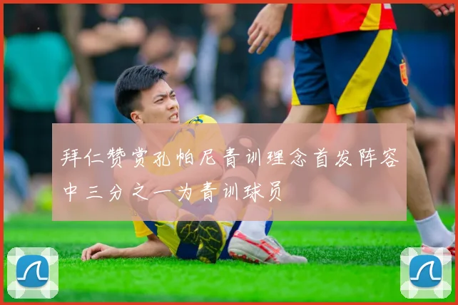 拜仁赞赏孔帕尼青训理念首发阵容中三分之一为青训球员