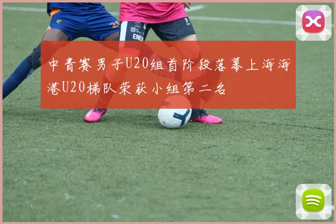中青赛男子U20组首阶段落幕上海海港U20梯队荣获小组第二名