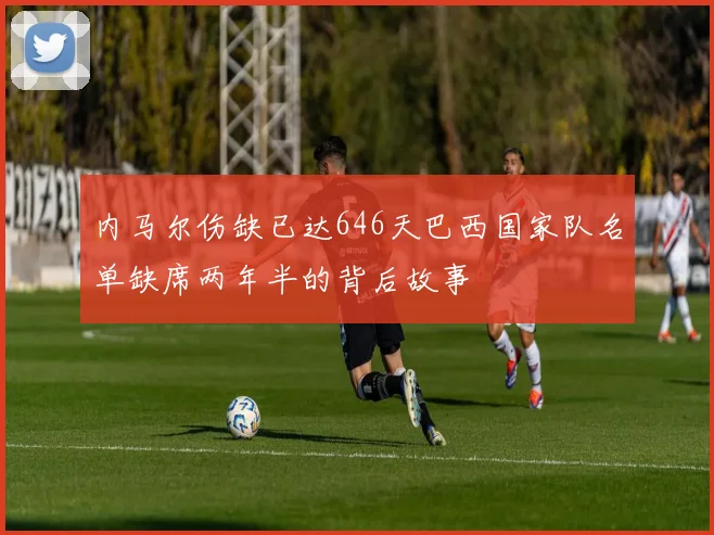 内马尔伤缺已达646天巴西国家队名单缺席两年半的背后故事