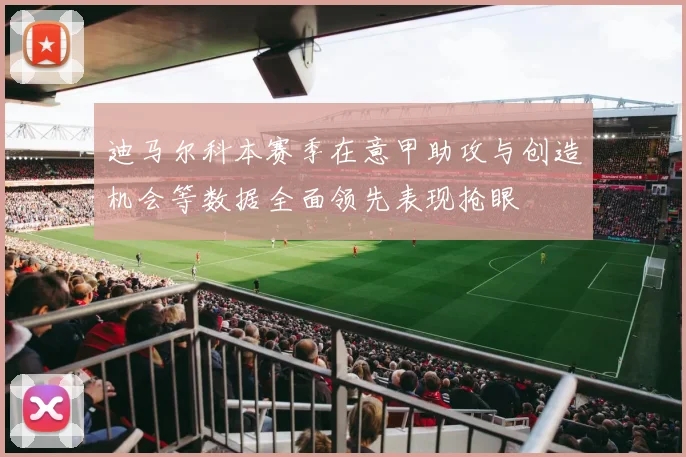 迪马尔科本赛季在意甲助攻与创造机会等数据全面领先表现抢眼