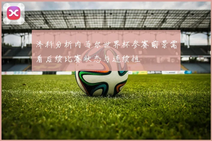 济科分析内马尔世界杯参赛前景需看后续比赛状态与连续性