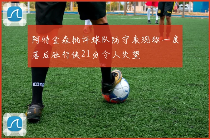 阿特金森批评球队防守表现称一度落后独行侠21分令人失望