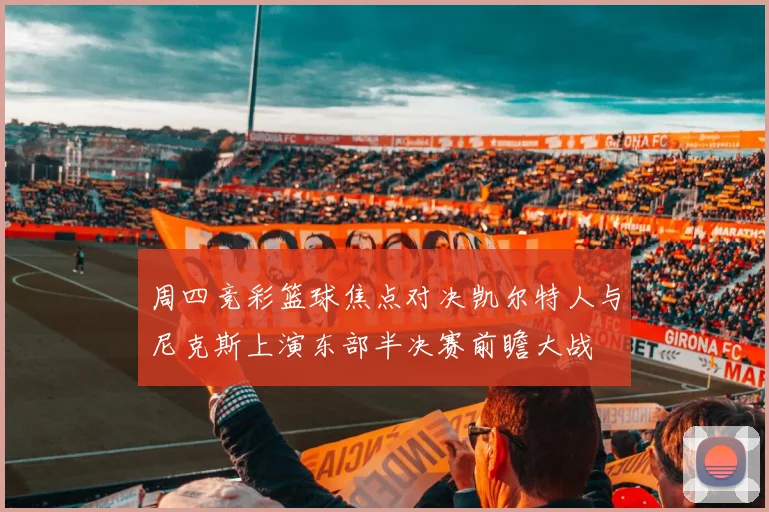 周四竞彩篮球焦点对决凯尔特人与尼克斯上演东部半决赛前瞻大战