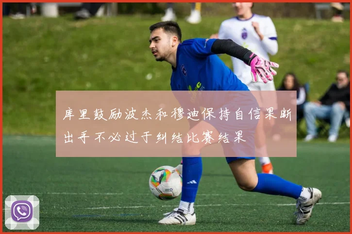 库里鼓励波杰和穆迪保持自信果断出手不必过于纠结比赛结果