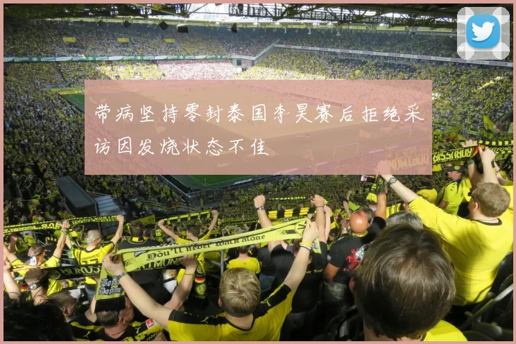 带病坚持零封泰国李昊赛后拒绝采访因发烧状态不佳