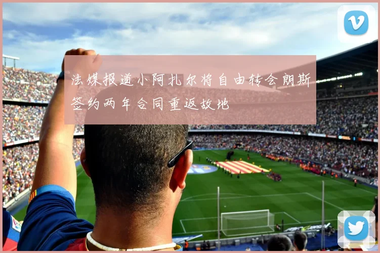 法媒报道小阿扎尔将自由转会朗斯签约两年合同重返故地