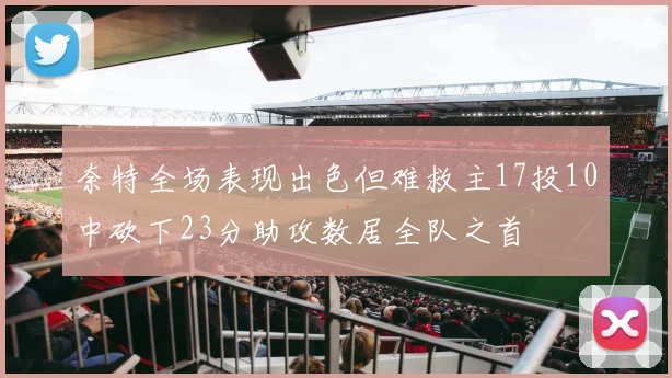 奈特全场表现出色但难救主17投10中砍下23分助攻数居全队之首