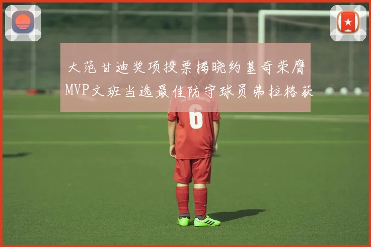 大范甘迪奖项投票揭晓约基奇荣膺MVP文班当选最佳防守球员弗拉格获最佳新秀
