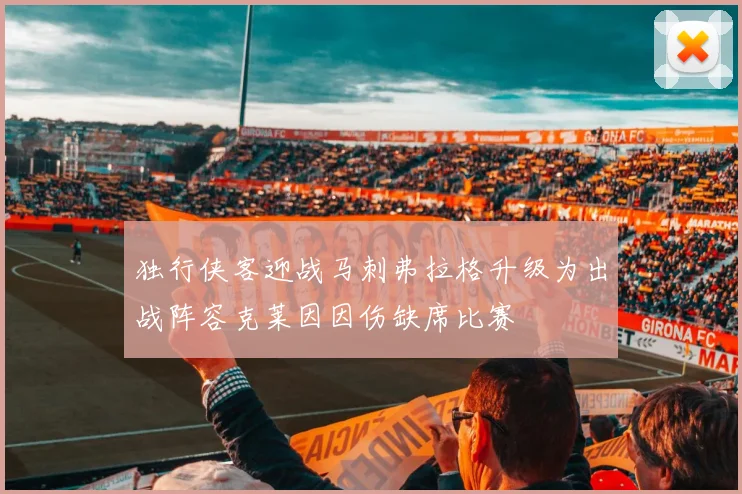 独行侠客迎战马刺弗拉格升级为出战阵容克莱因因伤缺席比赛