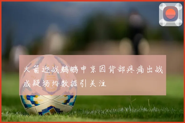 火箭迎战鹈鹕申京因背部疼痛出战成疑场均数据引关注