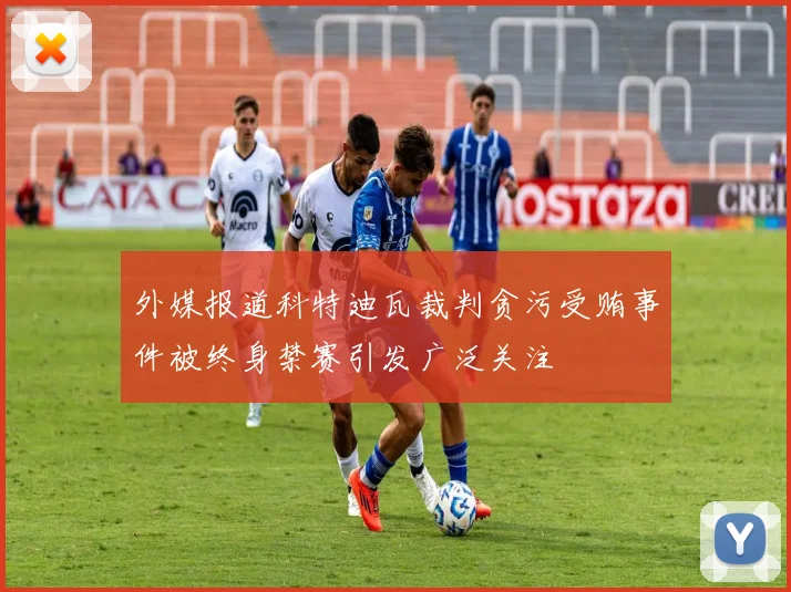 外媒报道科特迪瓦裁判贪污受贿事件被终身禁赛引发广泛关注