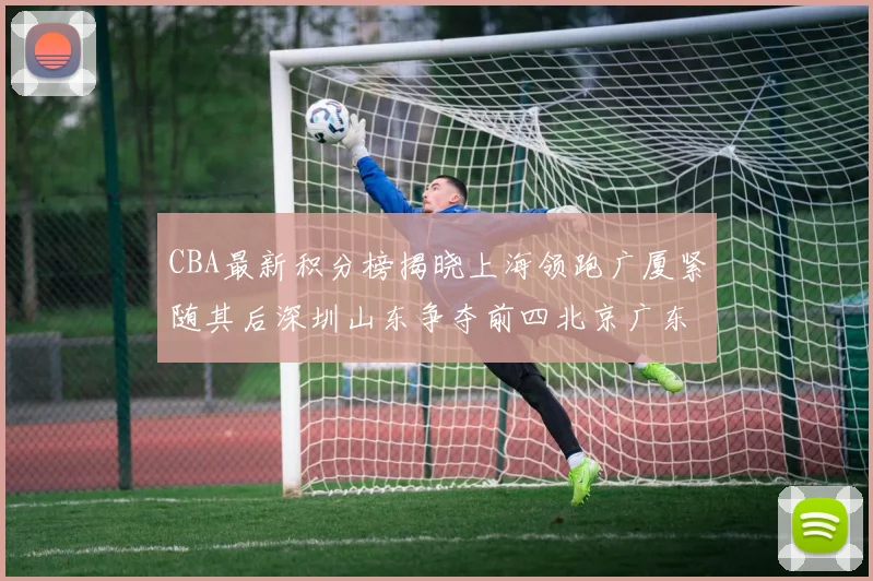 CBA最新积分榜揭晓上海领跑广厦紧随其后深圳山东争夺前四北京广东稳居前列