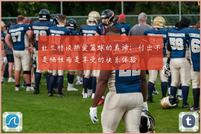 杜兰特谈热爱篮球的真谛：付出不是牺牲而是享受的快乐体验