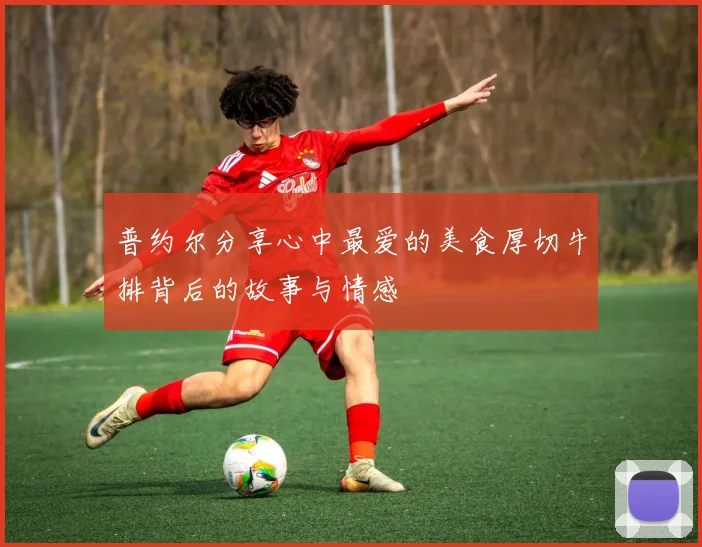 普约尔分享心中最爱的美食厚切牛排背后的故事与情感