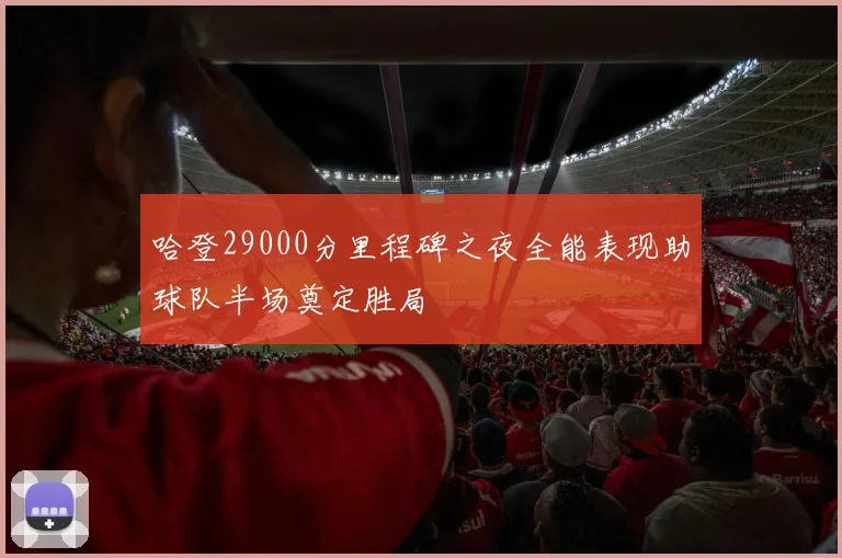 哈登29000分里程碑之夜全能表现助球队半场奠定胜局