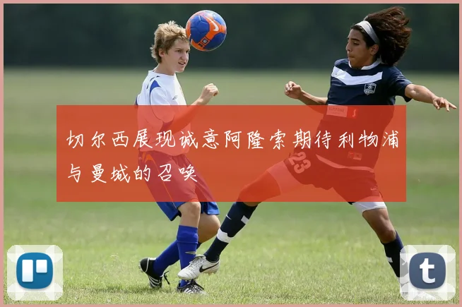 切尔西展现诚意阿隆索期待利物浦与曼城的召唤