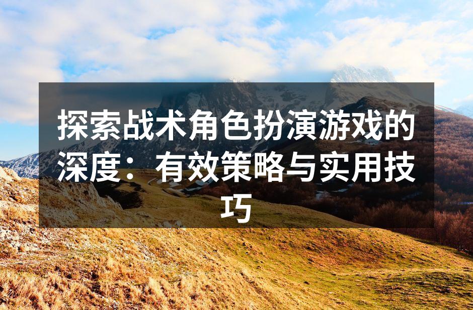 探索战术角色扮演游戏的深度：有效策略与实用技巧